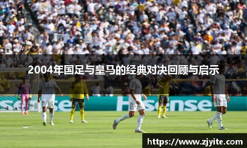 2004年国足与皇马的经典对决回顾与启示