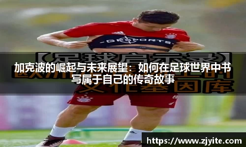 加克波的崛起与未来展望：如何在足球世界中书写属于自己的传奇故事
