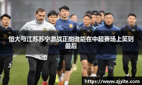 恒大与江苏苏宁激战正酣谁能在中超赛场上笑到最后